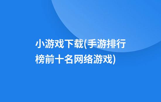 小游戏下载(手游排行榜前十名网络游戏)