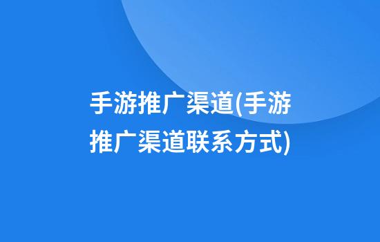 手游推广渠道(手游推广渠道联系方式)