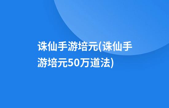 诛仙手游培元(诛仙手游培元50万道法)