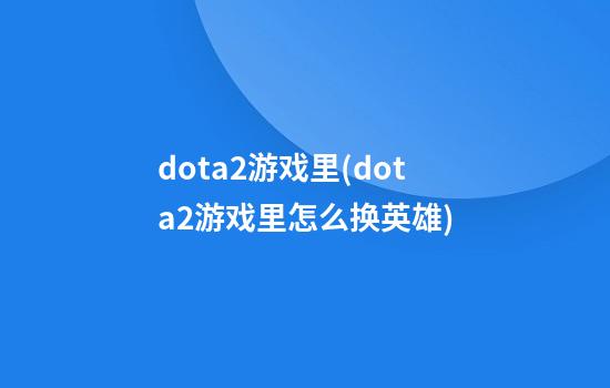 dota2游戏里(dota2游戏里怎么换英雄)