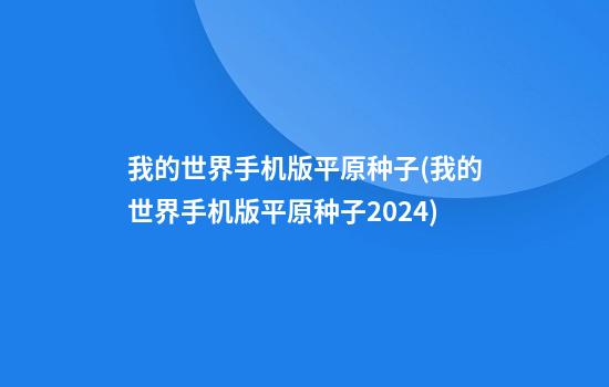 我的世界手机版平原种子(我的世界手机版平原种子2024)