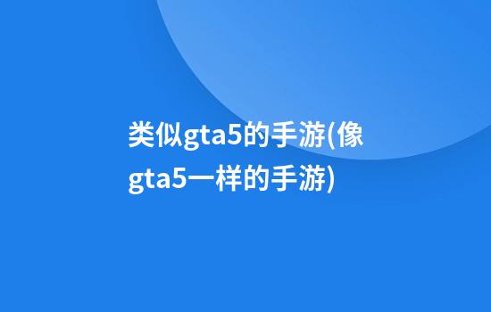 类似gta5的手游(像gta5一样的手游)