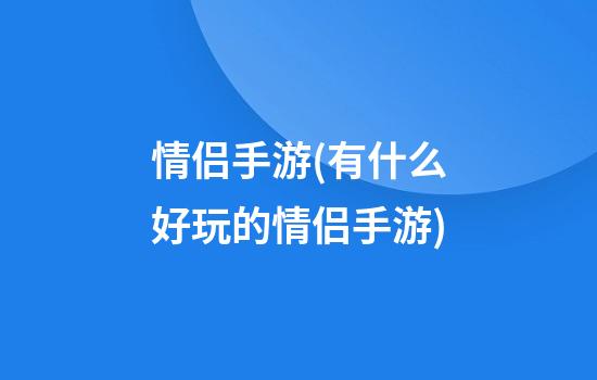 情侣手游(有什么好玩的情侣手游)