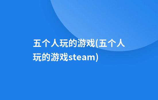 五个人玩的游戏(五个人玩的游戏steam)