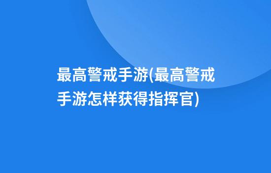 最高警戒手游(最高警戒手游怎样获得指挥官)