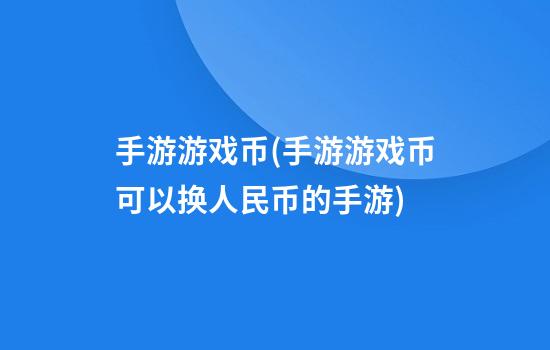 手游游戏币(手游游戏币可以换人民币的手游)