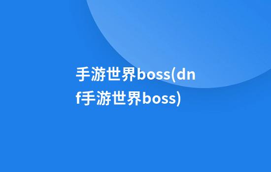 手游世界boss(dnf手游世界boss)