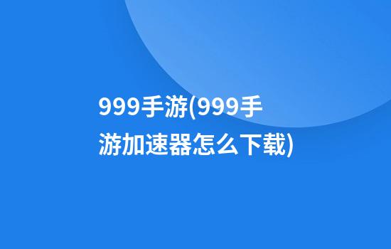 999手游(999手游加速器怎么下载)