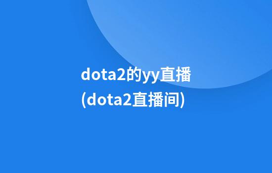 dota2的yy直播(dota2直播间)