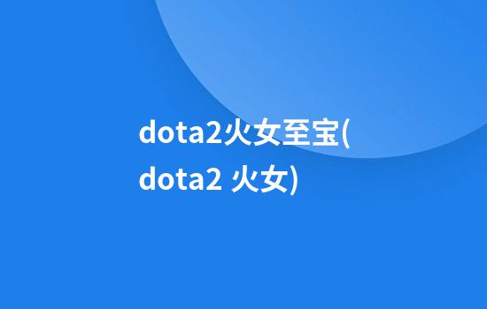 dota2火女至宝(dota2 火女)