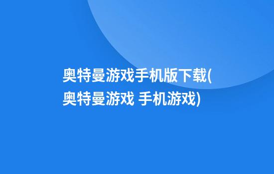 奥特曼游戏手机版下载(奥特曼游戏 手机游戏)