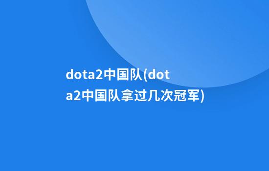 dota2中国队(dota2中国队拿过几次冠军)