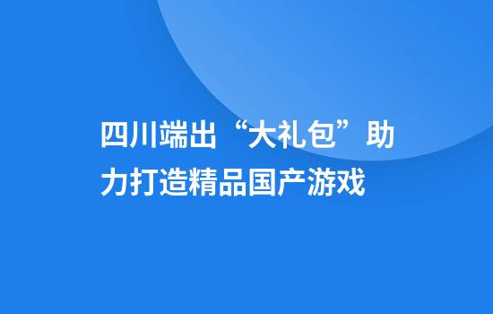 四川端出“大礼包”助力打造精品国产游戏