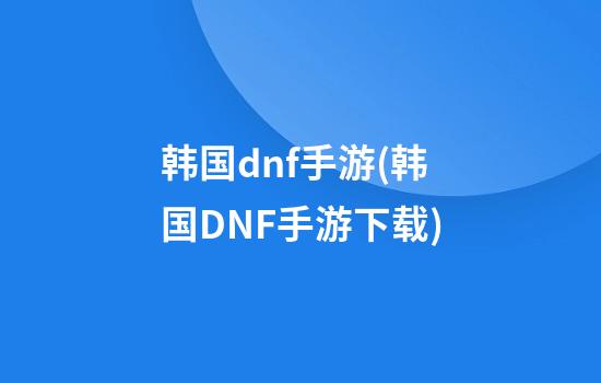 韩国dnf手游(韩国DNF手游下载)