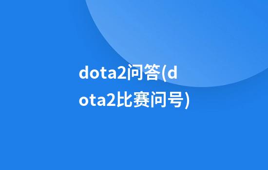 dota2问答(dota2比赛问号)