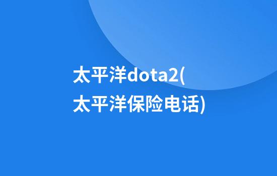 太平洋dota2(太平洋保险电话)