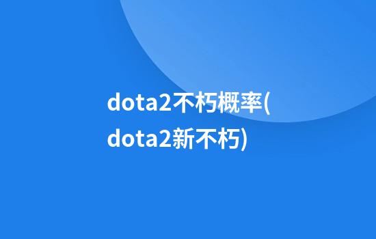 dota2不朽概率(dota2新不朽)