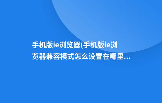 手机版ie浏览器(手机版ie浏览器兼容模式怎么设置在哪里)