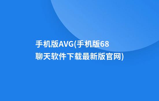 手机版AVG(手机版68聊天软件下载最新版官网)