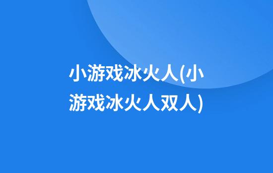 小游戏冰火人(小游戏冰火人双人)