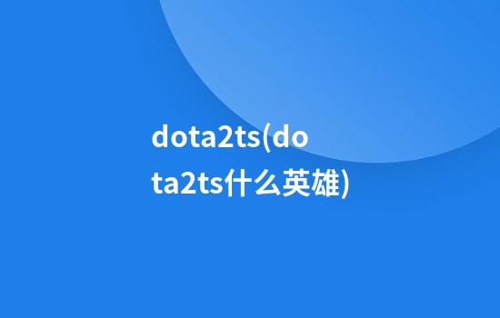 dota2ts(dota2ts什么英雄)