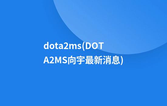 dota2ms(DOTA2MS向宇最新消息)