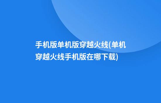 手机版单机版穿越火线(单机穿越火线手机版在哪下载)