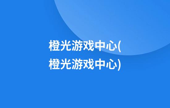 橙光游戏中心(橙光游戏中心)