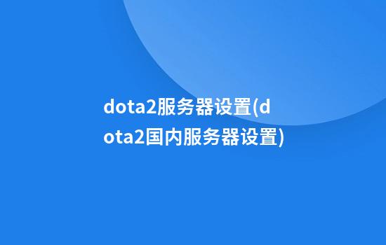 dota2服务器设置(dota2国内服务器设置)