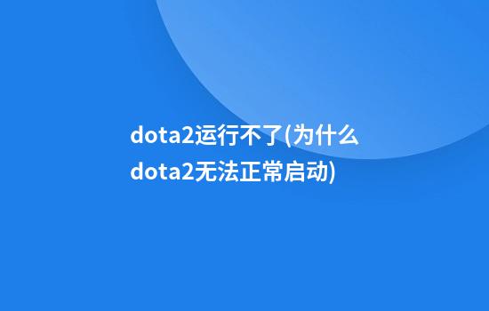 dota2运行不了(为什么dota2无法正常启动)