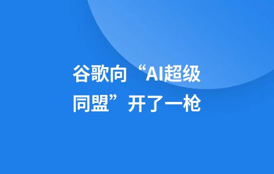 谷歌向“AI超级同盟”开了一枪