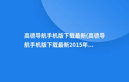 高德导航手机版下载最新(高德导航手机版下载最新2015年)