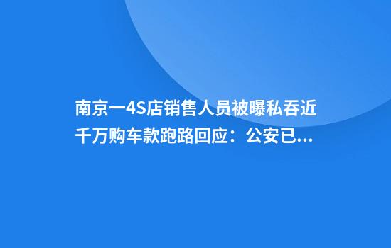 南京一4S店销售人员被曝私吞近千万购车款跑路回应：公安已介入