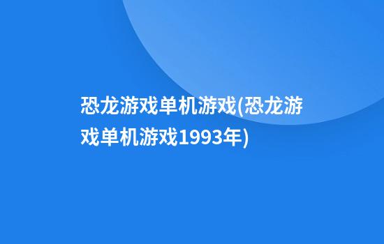 恐龙游戏单机游戏(恐龙游戏单机游戏1993年)