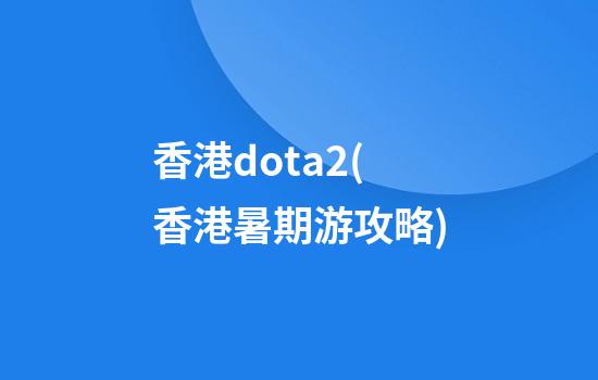 香港dota2(香港暑期游攻略)