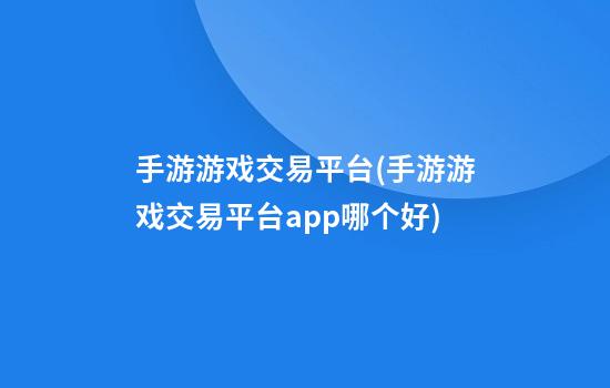 手游游戏交易平台(手游游戏交易平台app哪个好)