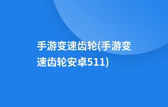 手游变速齿轮(手游变速齿轮安卓5.1.1)