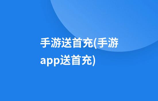 手游送首充(手游app送首充)