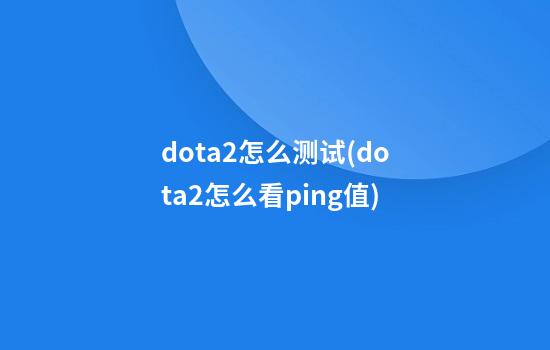 dota2怎么测试(dota2怎么看ping值)