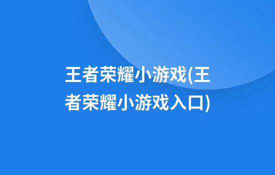 王者荣耀小游戏(王者荣耀小游戏入口)