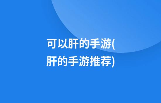 可以肝的手游(肝的手游推荐)