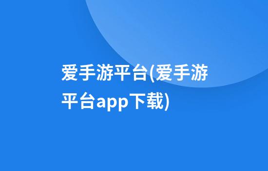 爱手游平台(爱手游平台app下载)