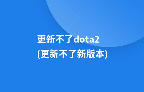 更新不了dota2(更新不了新版本)