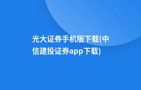 光大证券手机版下载(中信建投证券app下载)