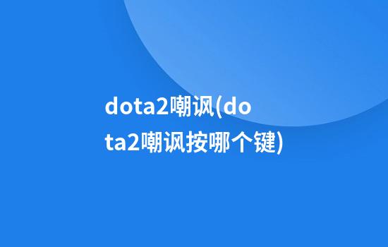 dota2嘲讽(dota2嘲讽按哪个键)