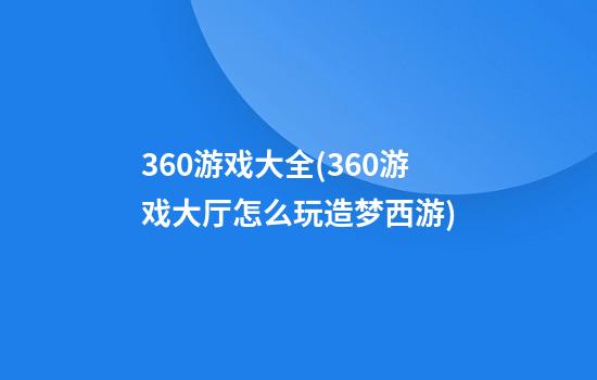 360游戏大全(360游戏大厅怎么玩造梦西游)