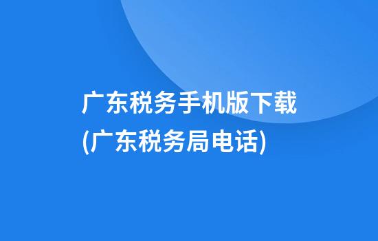 广东税务手机版下载(广东税务局电话)