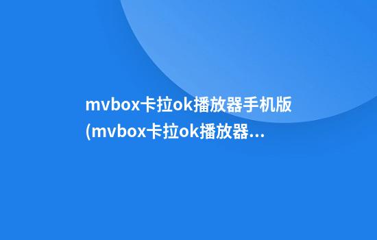 mvbox卡拉ok播放器手机版(mvbox卡拉ok播放器手机版咋打不开)