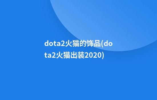 dota2火猫的饰品(dota2火猫出装2020)