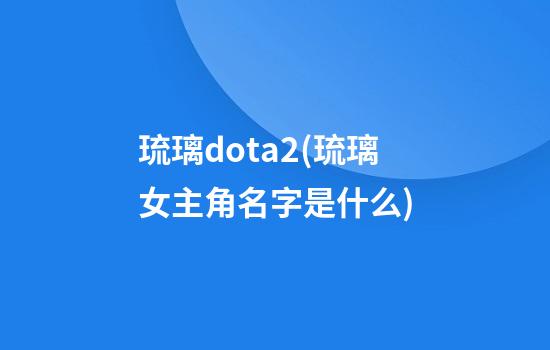 琉璃dota2(琉璃女主角名字是什么)